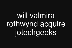 will valmira rothwynd acquire jotechgeeks